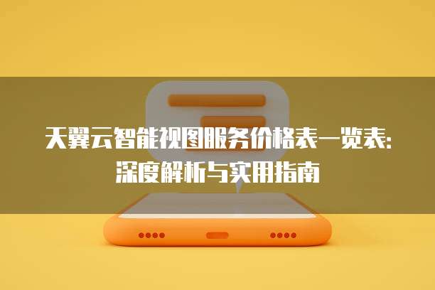天翼云智能视图服务价格表一览表：深度解析与实用指南