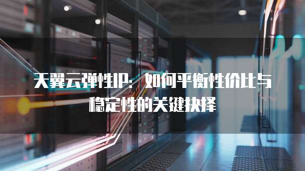天翼云弹性IP:如何平衡性价比与稳定性的关键抉择