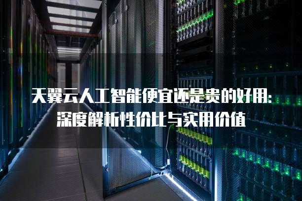 天翼云人工智能便宜还是贵的好用:深度解析性价比与实用价值