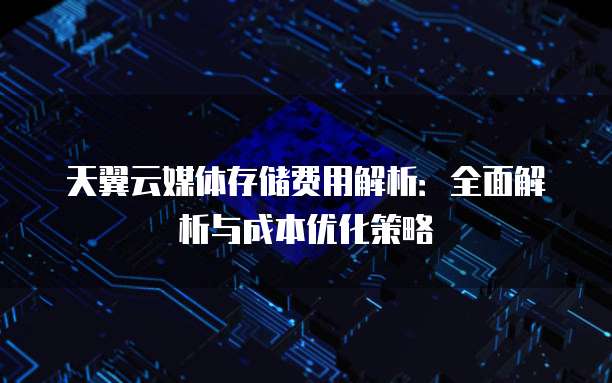 天翼云媒体存储费用解析:全面解析与成本优化策略