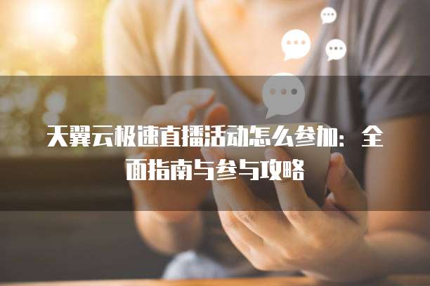 天翼云极速直播活动怎么参加：全面指南与参与攻略