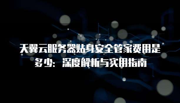 天翼云服务器贴身安全管家费用是多少：深度解析与实用指南