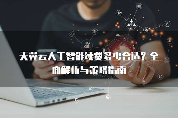 天翼云人工智能续费多少合适?全面解析与策略指南