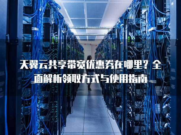 天翼云共享带宽优惠券在哪里?全面解析领取方式与使用指南