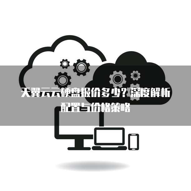 天翼云云硬盘报价多少?深度解析配置与价格策略