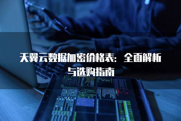 天翼云数据加密价格表:全面解析与选购指南