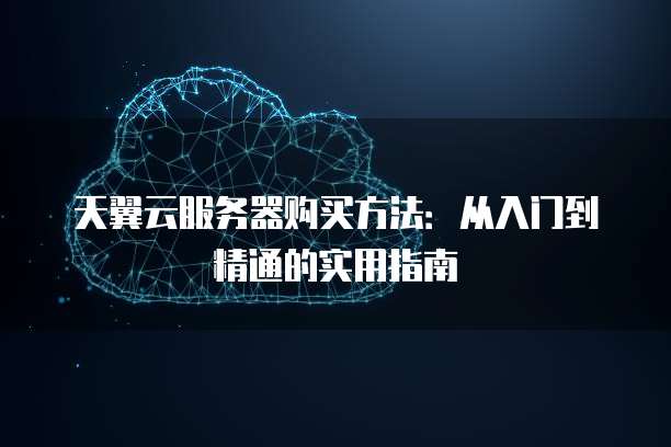 天翼云服务器购买方法：从入门到精通的实用指南
