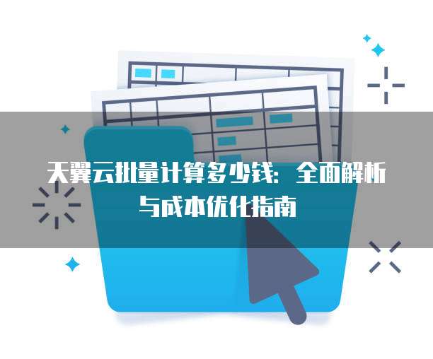天翼云批量计算多少钱:全面解析与成本优化指南