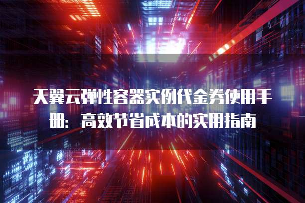 天翼云弹性容器实例代金券使用手册:高效节省成本的实用指南