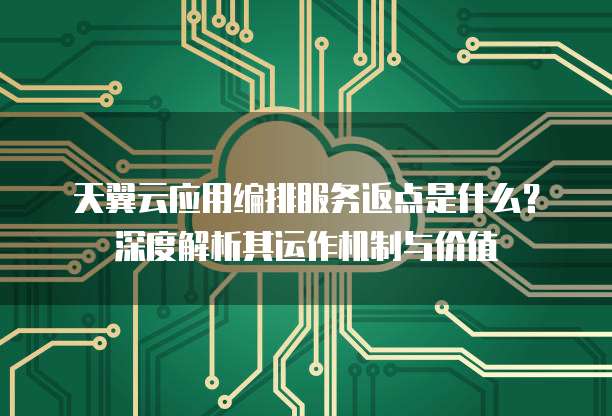 天翼云应用编排服务返点是什么?深度解析其运作机制与价值