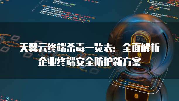 天翼云终端杀毒一览表:全面解析企业终端安全防护新方案