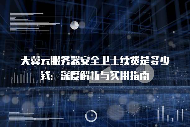 天翼云服务器安全卫士续费是多少钱：深度解析与实用指南