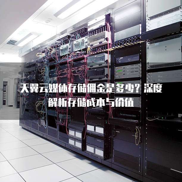 天翼云媒体存储佣金是多少？深度解析存储成本与价值