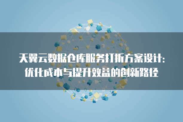 天翼云数据仓库服务打折方案设计:优化成本与提升效益的创新路径