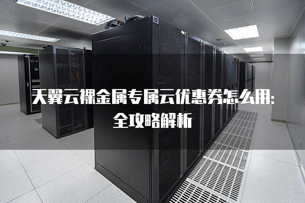 天翼云裸金属专属云优惠券怎么用:全攻略解析