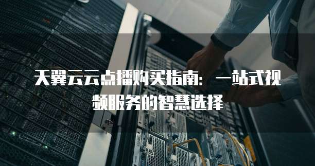 天翼云云点播购买指南:一站式视频服务的智慧选择
