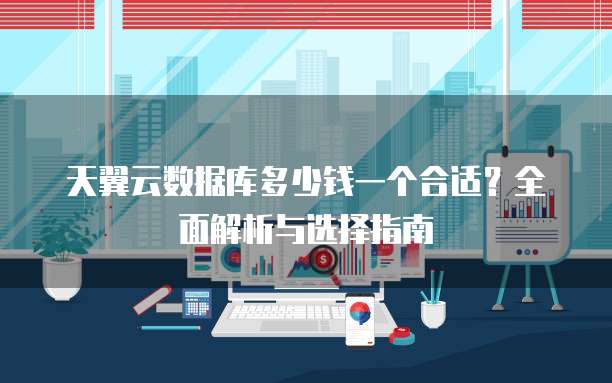 天翼云数据库多少钱一个合适?全面解析与选择指南