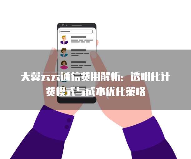 天翼云云通信费用解析：透明化计费模式与成本优化策略