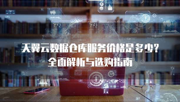 天翼云数据仓库服务价格是多少？全面解析与选购指南