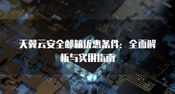 天翼云安全邮箱优惠条件:全面解析与实用指南