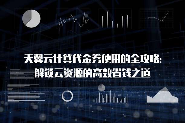 天翼云计算代金券使用的全攻略:解锁云资源的高效省钱之道