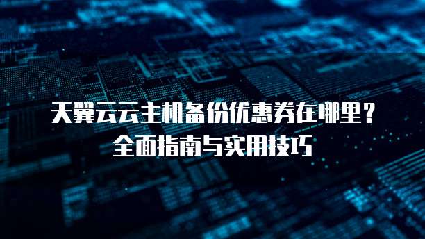 天翼云云主机备份优惠券在哪里?全面指南与实用技巧