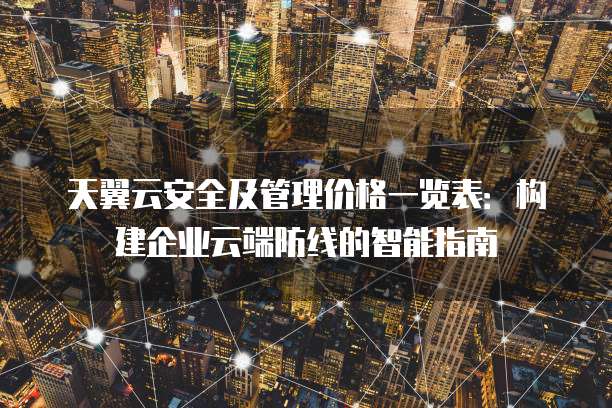 天翼云安全及管理价格一览表:构建企业云端防线的智能指南