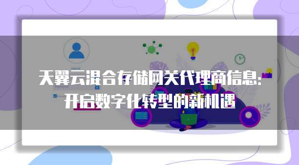 天翼云混合存储网关代理商信息：开启数字化转型的新机遇