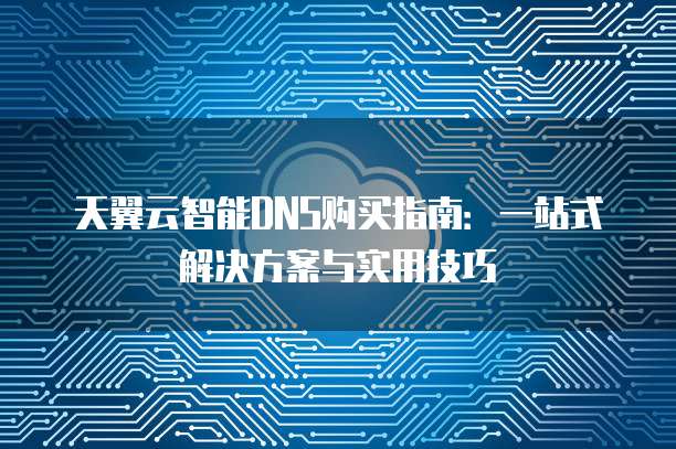 天翼云智能DNS购买指南:一站式解决方案与实用技巧