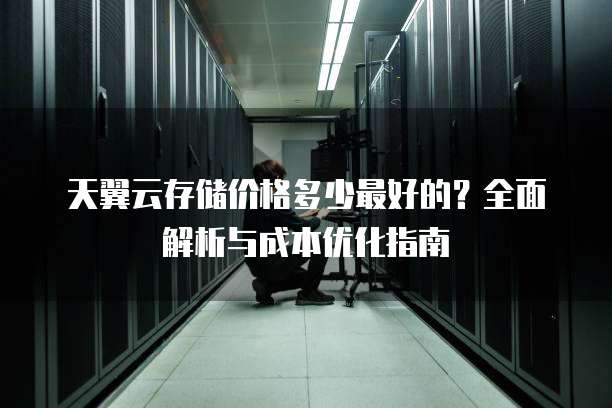 天翼云存储价格多少最好的?全面解析与成本优化指南