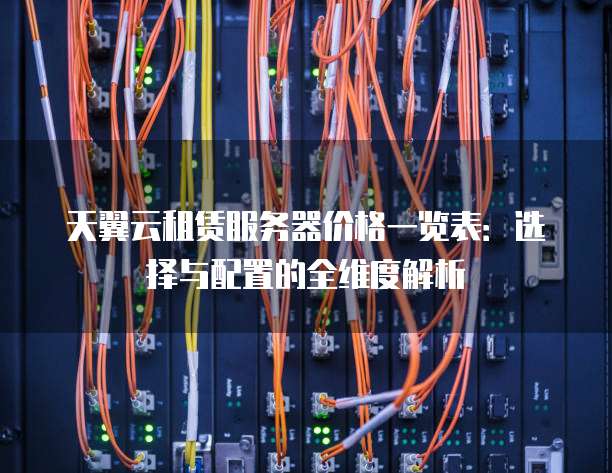 天翼云租赁服务器价格一览表:选择与配置的全维度解析