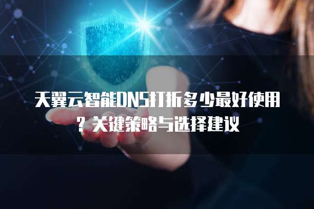 天翼云智能DNS打折多少最好使用？关键策略与选择建议  