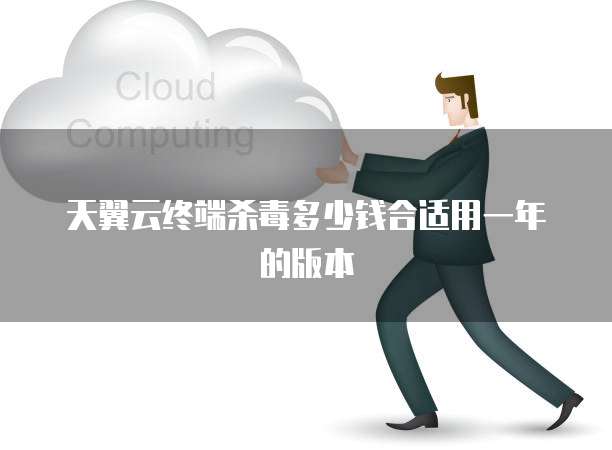 天翼云终端杀毒多少钱合适用一年的版本