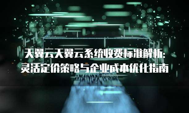 天翼云天翼云系统收费标准解析:灵活定价策略与企业成本优化指南