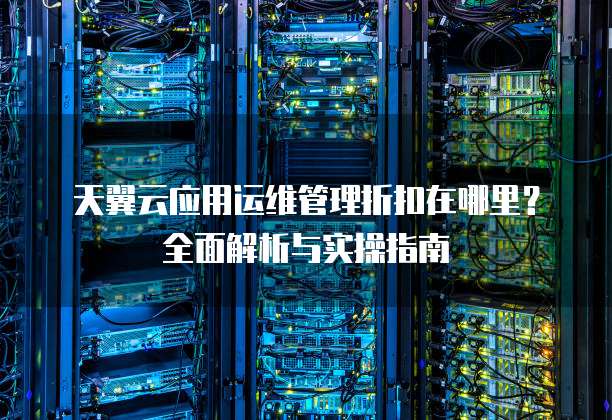 天翼云应用运维管理折扣在哪里?全面解析与实操指南