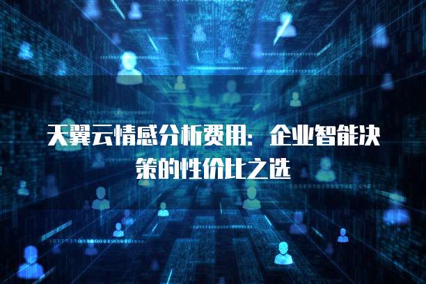 天翼云情感分析费用:企业智能决策的性价比之选