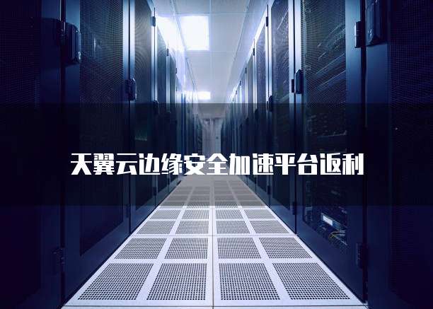 天翼云边缘安全加速平台返利