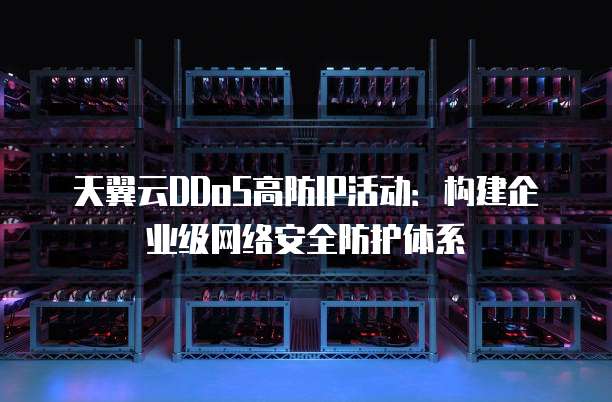 天翼云DDoS高防IP活动:构建企业级网络安全防护体系