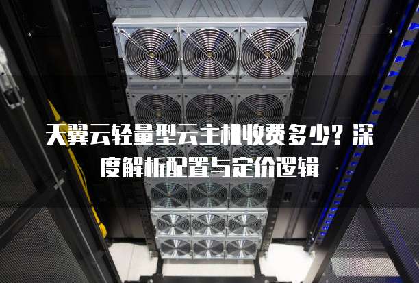 天翼云轻量型云主机收费多少?深度解析配置与定价逻辑