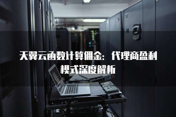 天翼云函数计算佣金:代理商盈利模式深度解析