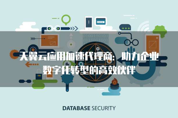 天翼云应用加速代理商:助力企业数字化转型的高效伙伴