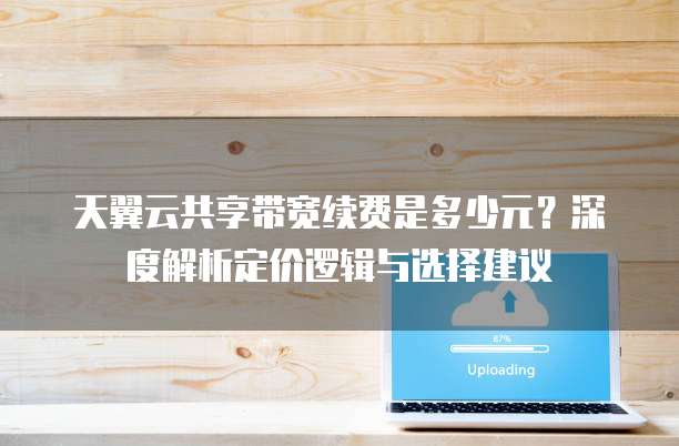 天翼云共享带宽续费是多少元?深度解析定价逻辑与选择建议