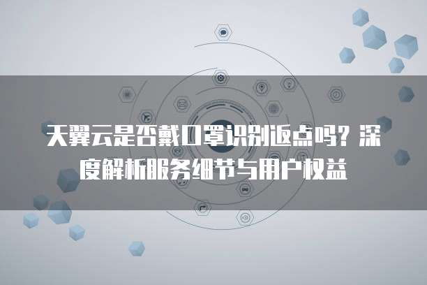 天翼云是否戴口罩识别返点吗?深度解析服务细节与用户权益
