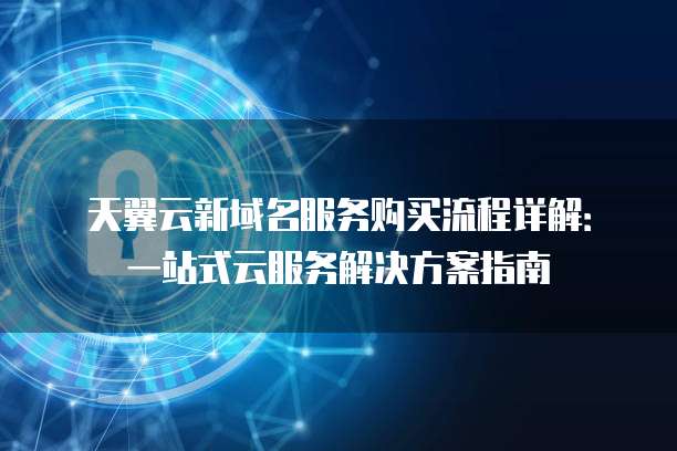 天翼云新域名服务购买流程详解:一站式云服务解决方案指南