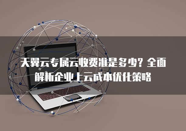 天翼云专属云收费准是多少?全面解析企业上云成本优化策略