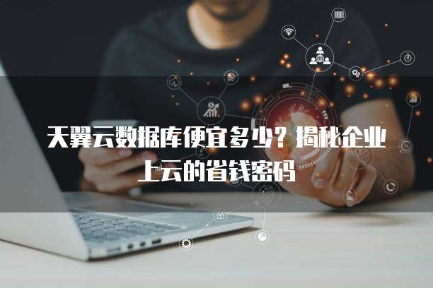 天翼云数据库便宜多少?揭秘企业上云的省钱密码