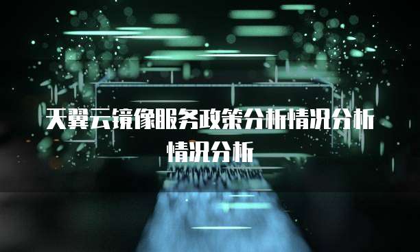 天翼云镜像服务政策分析情况分析情况分析