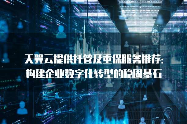 天翼云提供托管及重保服务推荐:构建企业数字化转型的稳固基石