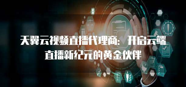 天翼云视频直播代理商:开启云端直播新纪元的黄金伙伴