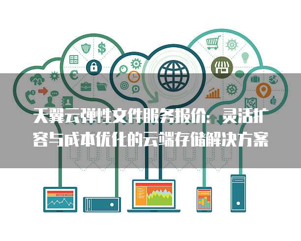 天翼云弹性文件服务报价:灵活扩容与成本优化的云端存储解决方案